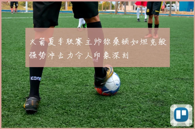 火箭夏季联赛主帅称桑顿如坦克般强势冲击力令人印象深刻