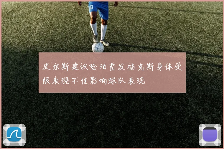 皮尔斯建议哈珀首发福克斯身体受限表现不佳影响球队表现