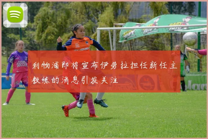 利物浦即将宣布伊劳拉担任新任主教练的消息引发关注