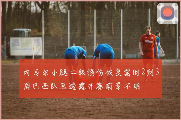 内马尔小腿二级损伤恢复需时2到3周巴西队医透露开赛前景不明