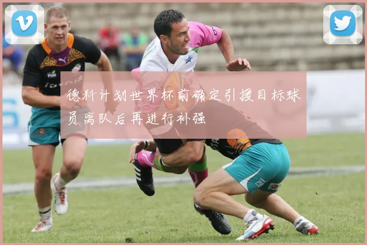 德科计划世界杯前确定引援目标球员离队后再进行补强