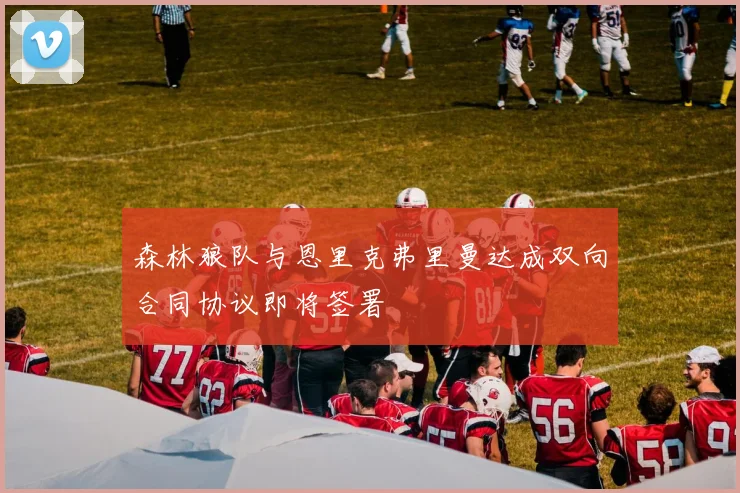 森林狼队与恩里克弗里曼达成双向合同协议即将签署