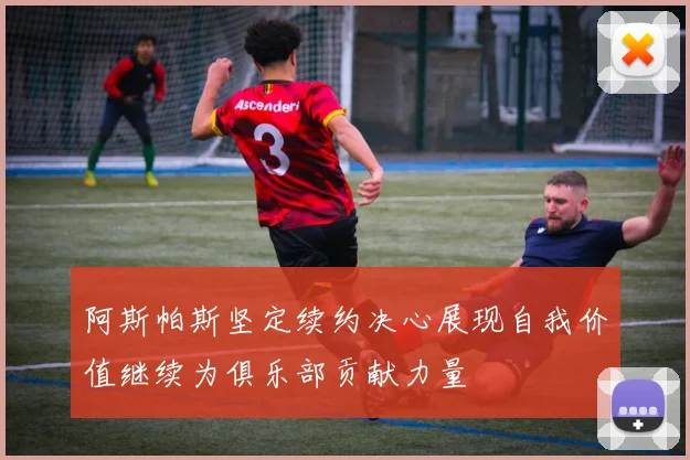 阿斯帕斯坚定续约决心展现自我价值继续为俱乐部贡献力量
