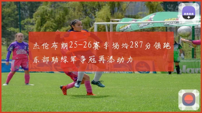 杰伦布朗25-26赛季场均287分领跑东部助绿军争冠再添动力