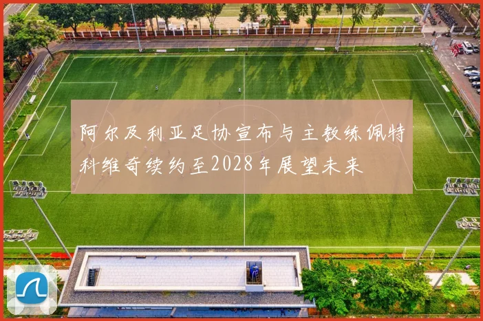 阿尔及利亚足协宣布与主教练佩特科维奇续约至2028年展望未来