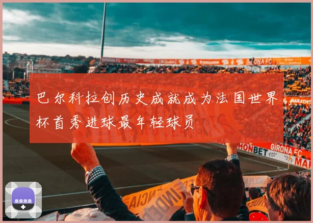 巴尔科拉创历史成就成为法国世界杯首秀进球最年轻球员