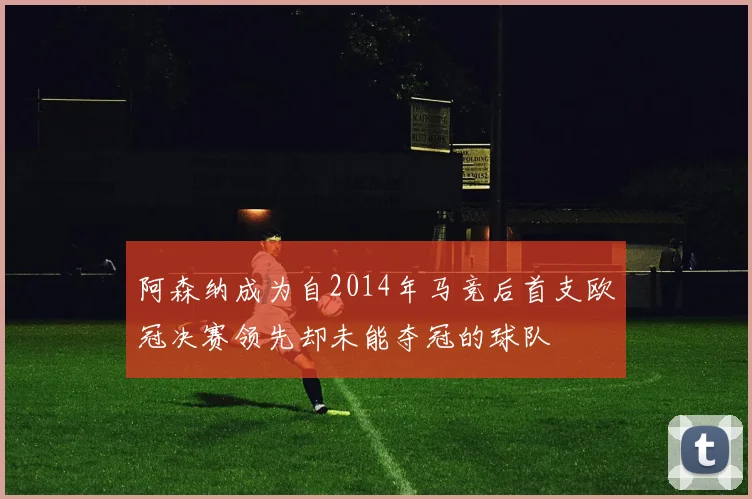 阿森纳成为自2014年马竞后首支欧冠决赛领先却未能夺冠的球队