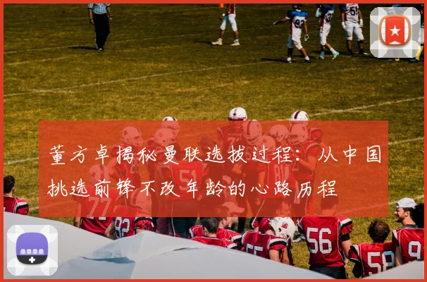 董方卓揭秘曼联选拔过程：从中国挑选前锋不改年龄的心路历程