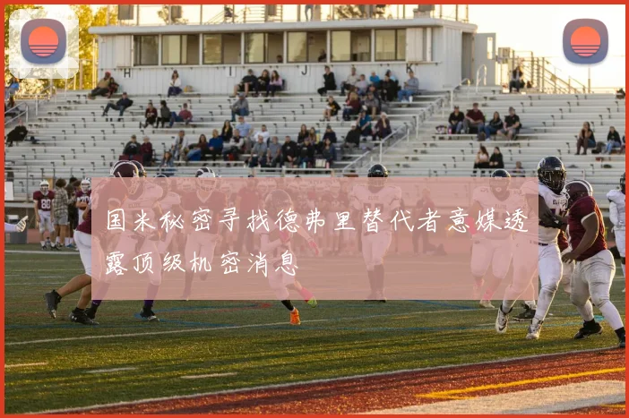 国米秘密寻找德弗里替代者意媒透露顶级机密消息